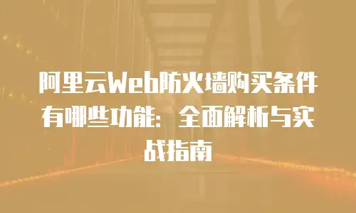 阿里云Web防火墙购买条件有哪些功能：全面解析与实战指南