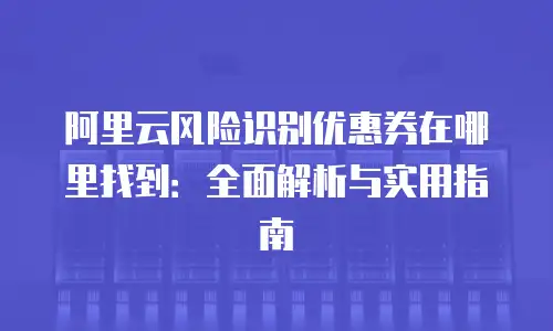 阿里云风险识别优惠券在哪里找到：全面解析与实用指南