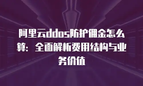 阿里云ddos防护佣金怎么算：全面解析费用结构与业务价值