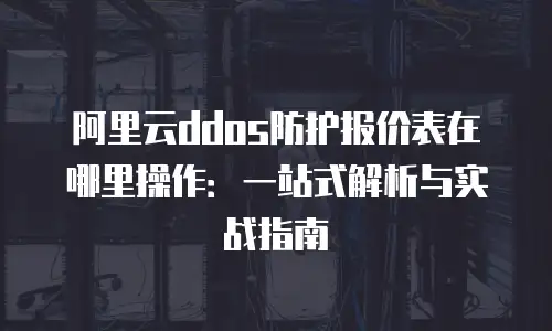 阿里云ddos防护报价表在哪里操作：一站式解析与实战指南