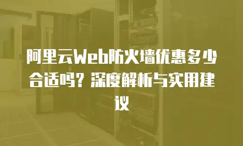阿里云Web防火墙优惠多少合适吗？深度解析与实用建议
