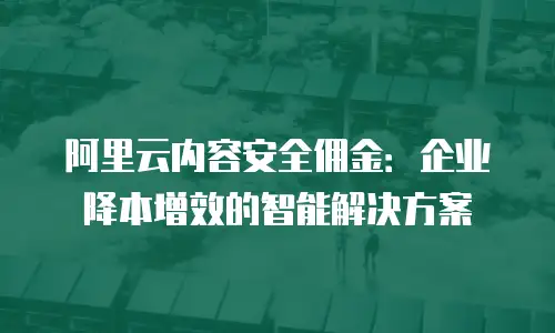阿里云内容安全佣金：企业降本增效的智能解决方案