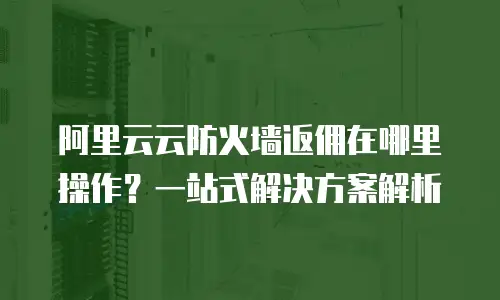阿里云云防火墙返佣在哪里操作？一站式解决方案解析