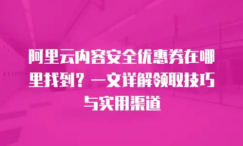 阿里云内容安全优惠券在哪里找到？一文详解领取技巧与实用渠道