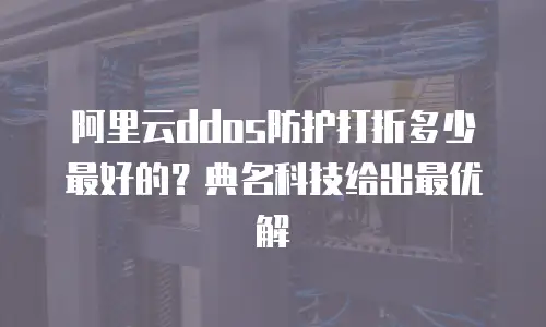 阿里云ddos防护打折多少最好的？典名科技给出最优解