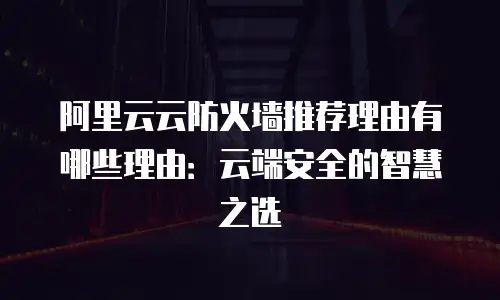 阿里云云防火墙推荐理由有哪些理由：云端安全的智慧之选