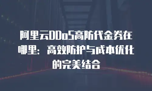 阿里云DDoS高防代金券在哪里：高效防护与成本优化的完美结合