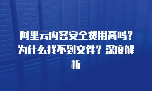 阿里云内容安全费用高吗？为什么找不到文件？深度解析