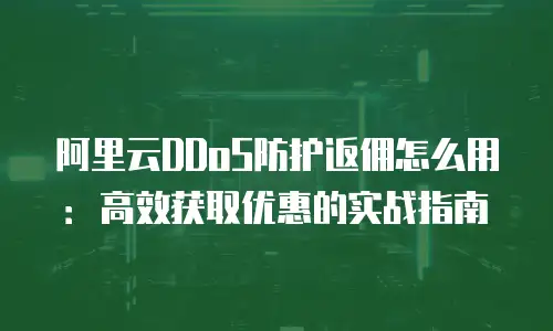 阿里云DDoS防护返佣怎么用：高效获取优惠的实战指南