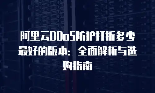 阿里云DDoS防护打折多少最好的版本：全面解析与选购指南