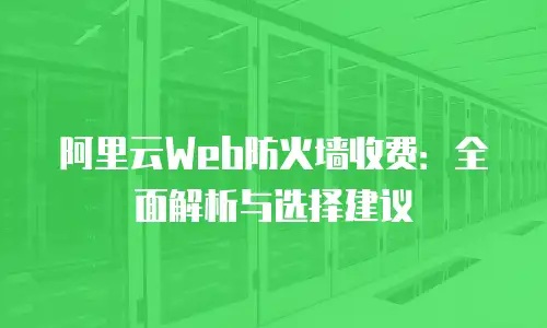 阿里云Web防火墙收费：全面解析与选择建议