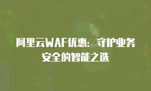 阿里云WAF优惠：守护业务安全的智能之选