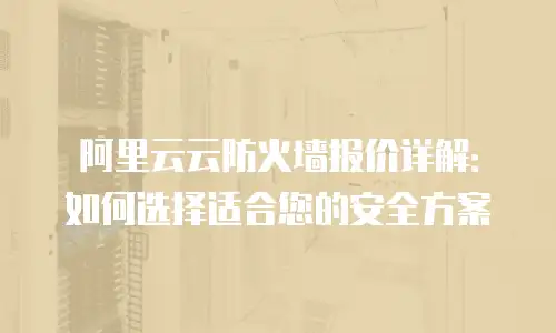 阿里云云防火墙报价详解：如何选择适合您的安全方案