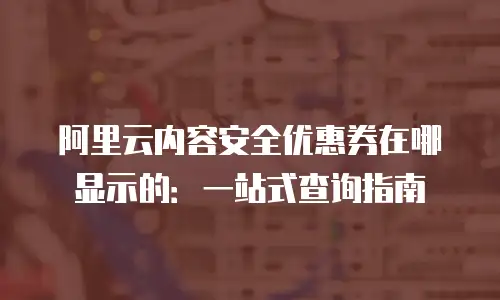 阿里云内容安全优惠券在哪显示的：一站式查询指南