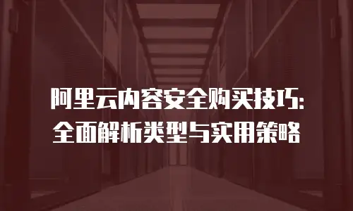 阿里云内容安全购买技巧：全面解析类型与实用策略