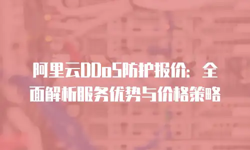 阿里云DDoS防护报价：全面解析服务优势与价格策略