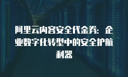 阿里云内容安全代金券：企业数字化转型中的安全护航利器