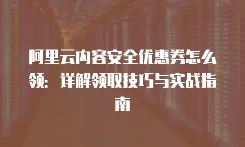 阿里云内容安全优惠券怎么领：详解领取技巧与实战指南