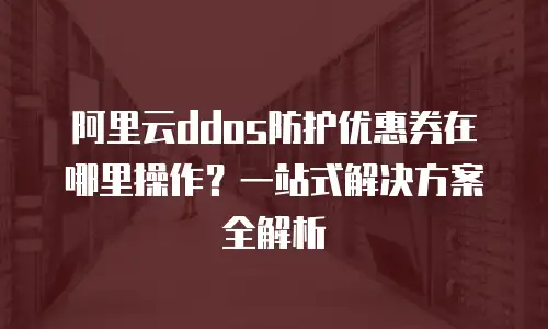 阿里云ddos防护优惠券在哪里操作？一站式解决方案全解析