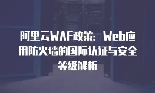 阿里云WAF政策：Web应用防火墙的国际认证与安全等级解析