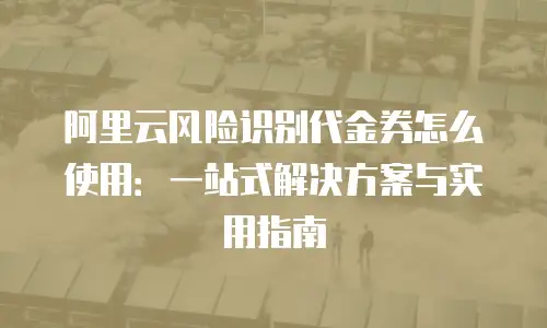 阿里云风险识别代金券怎么使用：一站式解决方案与实用指南