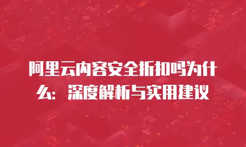 阿里云内容安全折扣吗为什么：深度解析与实用建议