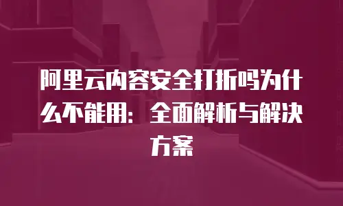 阿里云内容安全打折吗为什么不能用：全面解析与解决方案
