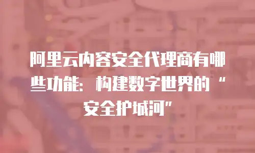阿里云内容安全代理商有哪些功能：构建数字世界的“安全护城河”