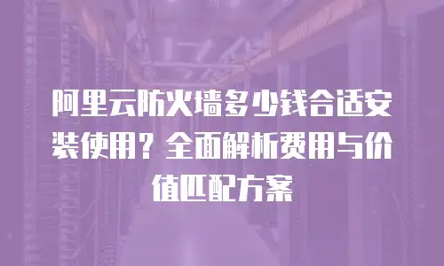 阿里云防火墙多少钱合适安装使用？全面解析费用与价值匹配方案