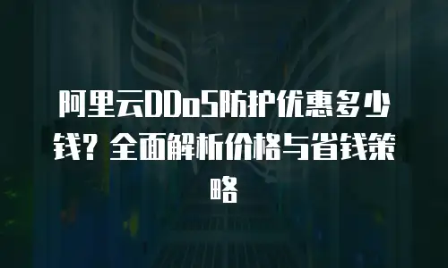 阿里云DDoS防护优惠多少钱？全面解析价格与省钱策略