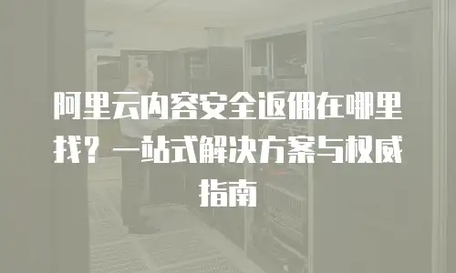 阿里云内容安全返佣在哪里找？一站式解决方案与权威指南