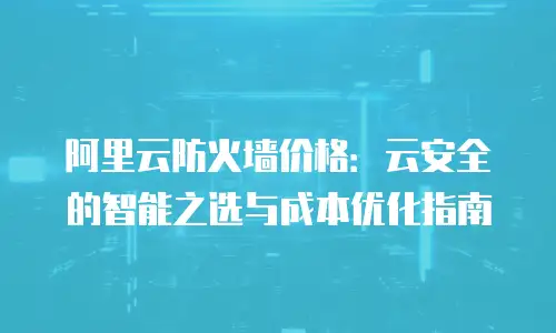 阿里云防火墙价格：云安全的智能之选与成本优化指南