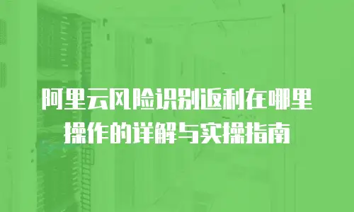 阿里云风险识别返利在哪里操作的详解与实操指南