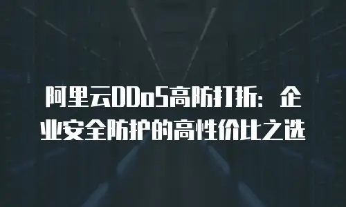 阿里云DDoS高防打折：企业安全防护的高性价比之选