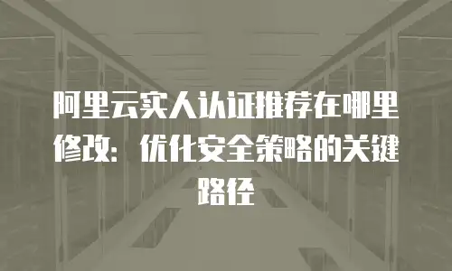 阿里云实人认证推荐在哪里修改：优化安全策略的关键路径