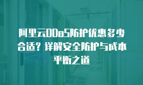 阿里云DDoS防护优惠多少合适？详解安全防护与成本平衡之道
