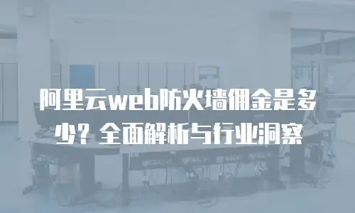 阿里云web防火墙佣金是多少？全面解析与行业洞察