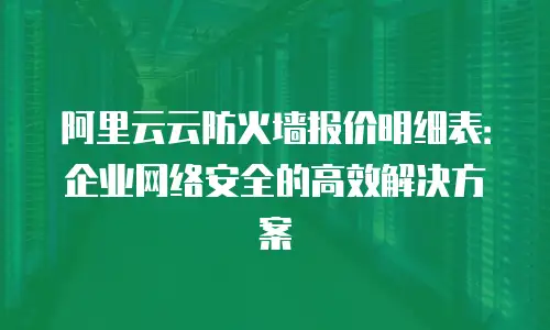阿里云云防火墙报价明细表：企业网络安全的高效解决方案