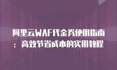阿里云WAF代金券使用指南：高效节省成本的实用教程