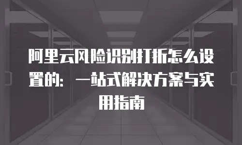 阿里云风险识别打折怎么设置的：一站式解决方案与实用指南