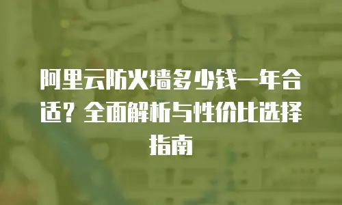 阿里云防火墙多少钱一年合适？全面解析与性价比选择指南