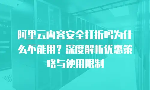 阿里云内容安全打折吗为什么不能用？深度解析优惠策略与使用限制