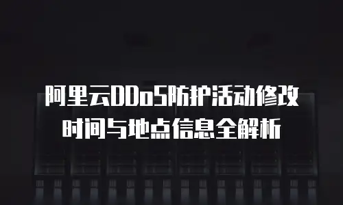 阿里云DDoS防护活动修改时间与地点信息全解析