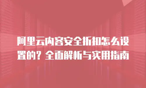 阿里云内容安全折扣怎么设置的？全面解析与实用指南