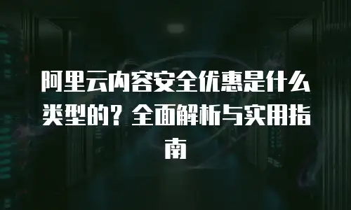 阿里云内容安全优惠是什么类型的？全面解析与实用指南