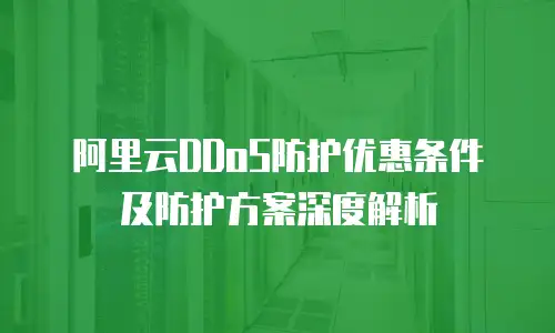 阿里云DDoS防护优惠条件及防护方案深度解析