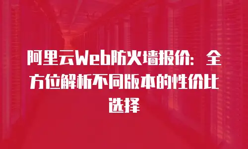 阿里云Web防火墙报价：全方位解析不同版本的性价比选择