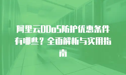 阿里云DDoS防护优惠条件有哪些？全面解析与实用指南