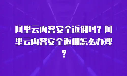 阿里云内容安全返佣吗？阿里云内容安全返佣怎么办理？