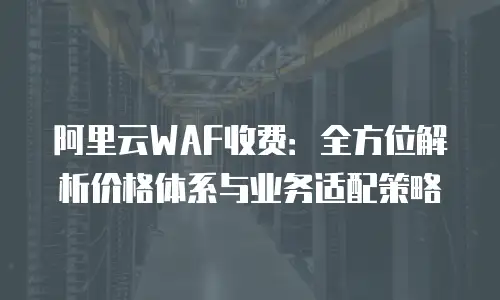 阿里云WAF收费：全方位解析价格体系与业务适配策略
